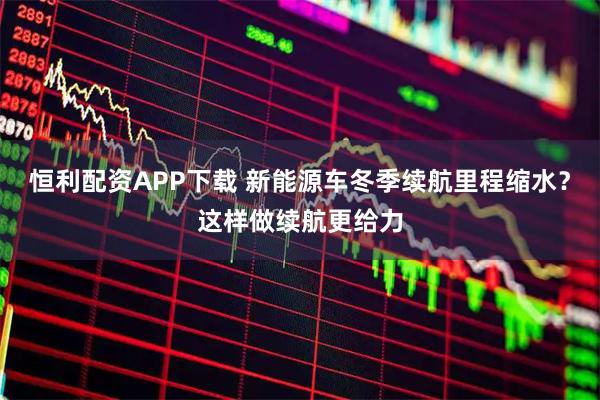 恒利配资APP下载 新能源车冬季续航里程缩水？这样做续航更给力