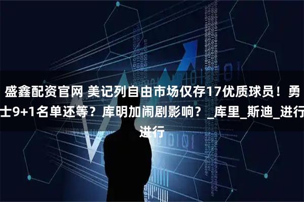 盛鑫配资官网 美记列自由市场仅存17优质球员！勇士9+1名单还等？库明加闹剧影响？_库里_斯迪_进行