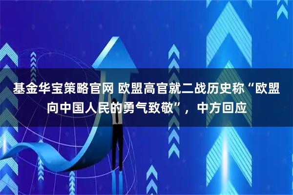 基金华宝策略官网 欧盟高官就二战历史称“欧盟向中国人民的勇气致敬”，中方回应