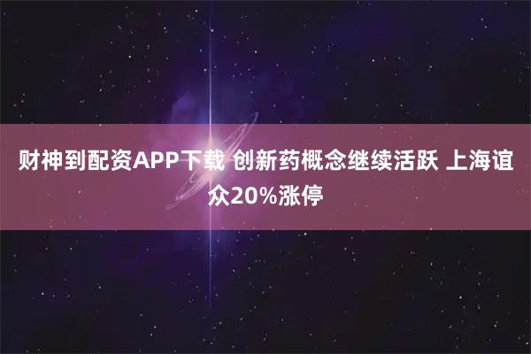 财神到配资APP下载 创新药概念继续活跃 上海谊众20%涨停