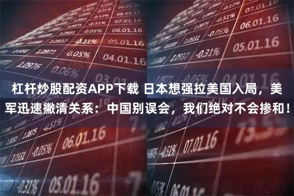 杠杆炒股配资APP下载 日本想强拉美国入局，美军迅速撇清关系：中国别误会，我们绝对不会掺和！