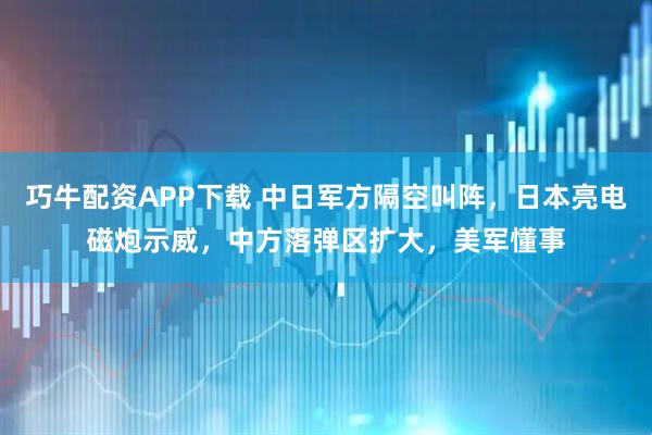 巧牛配资APP下载 中日军方隔空叫阵，日本亮电磁炮示威，中方落弹区扩大，美军懂事