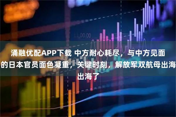 涌融优配APP下载 中方耐心耗尽，与中方见面后的日本官员面色凝重，关键时刻，解放军双航母出海了