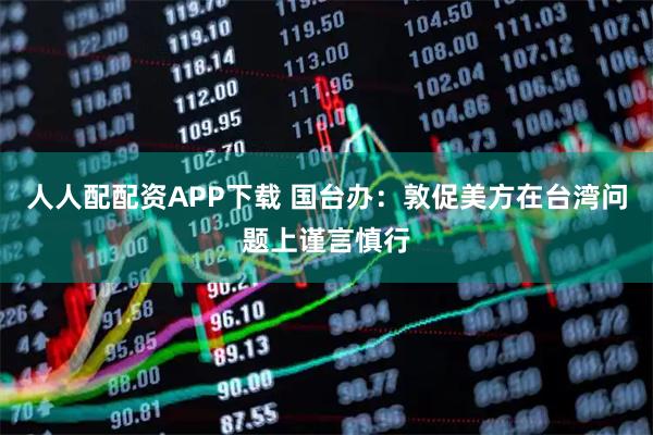 人人配配资APP下载 国台办：敦促美方在台湾问题上谨言慎行