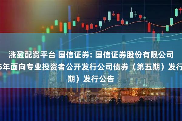 涨盈配资平台 国信证券: 国信证券股份有限公司2025年面向专业投资者公开发行公司债券（第五期）发行公告