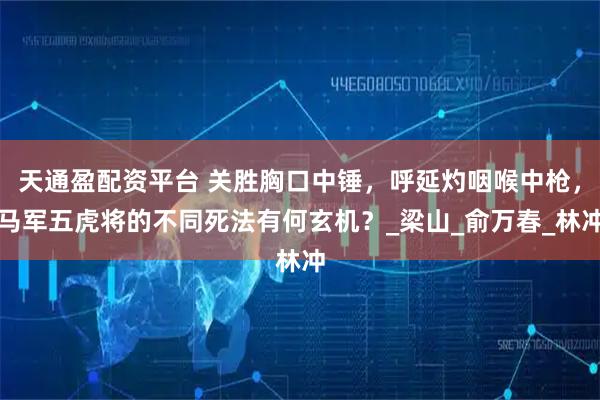 天通盈配资平台 关胜胸口中锤，呼延灼咽喉中枪，马军五虎将的不同死法有何玄机？_梁山_俞万春_林冲
