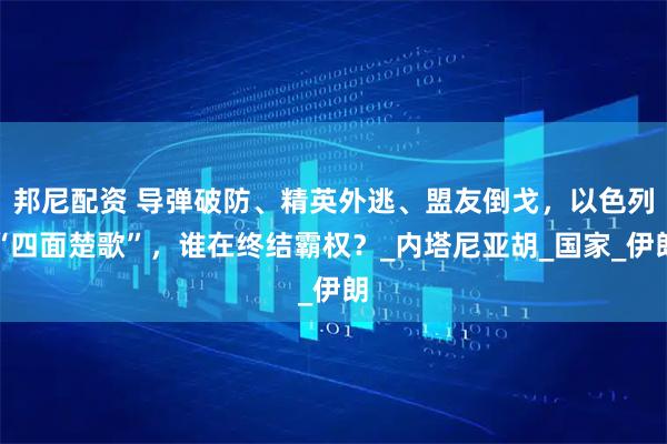 邦尼配资 导弹破防、精英外逃、盟友倒戈，以色列“四面楚歌”，谁在终结霸权？_内塔尼亚胡_国家_伊朗