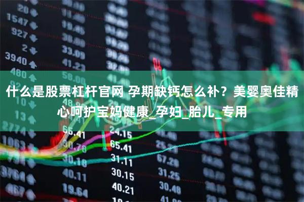 什么是股票杠杆官网 孕期缺钙怎么补？美婴奥佳精心呵护宝妈健康_孕妇_胎儿_专用