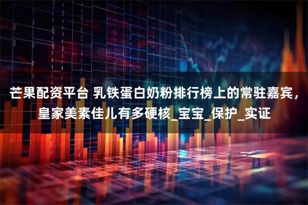 芒果配资平台 乳铁蛋白奶粉排行榜上的常驻嘉宾，皇家美素佳儿有多硬核_宝宝_保护_实证