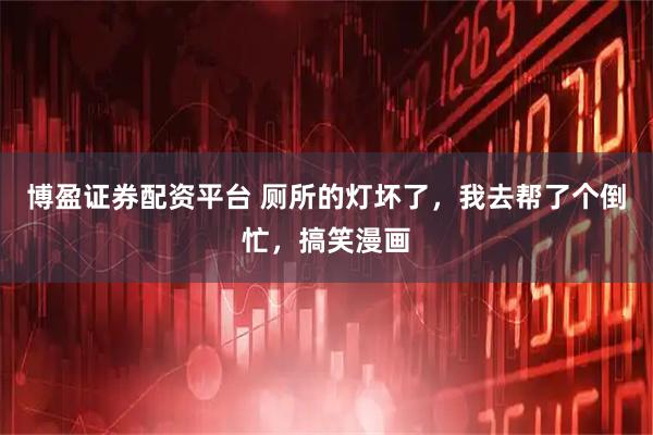 博盈证券配资平台 厕所的灯坏了，我去帮了个倒忙，搞笑漫画