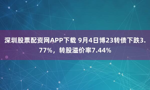 深圳股票配资网APP下载 9月4日博23转债下跌3.77%，转股溢价率7.44%