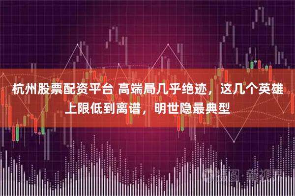 杭州股票配资平台 高端局几乎绝迹，这几个英雄上限低到离谱，明世隐最典型