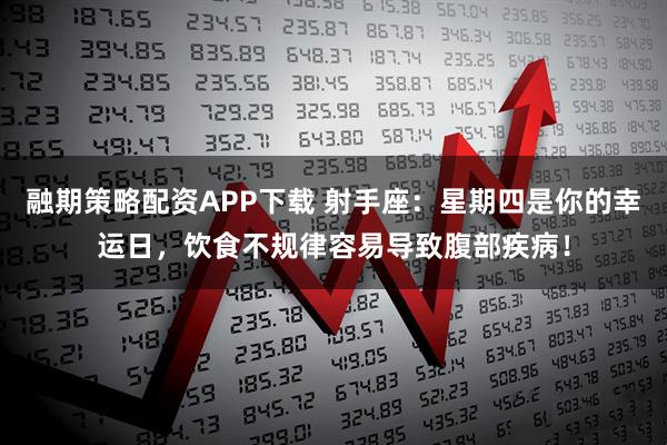 融期策略配资APP下载 射手座：星期四是你的幸运日，饮食不规律容易导致腹部疾病！