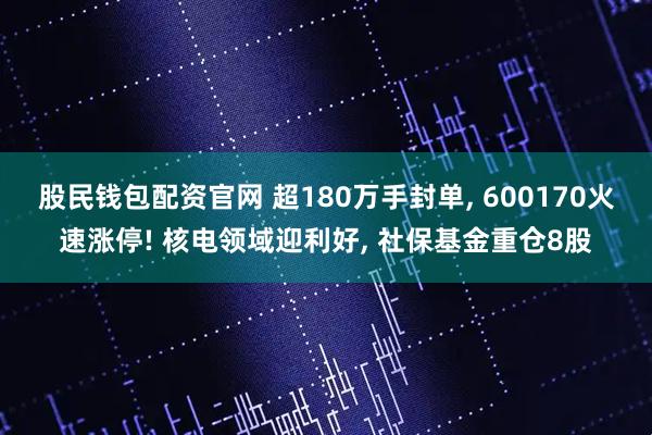 股民钱包配资官网 超180万手封单, 600170火速涨停! 核电领域迎利好, 社保基金重仓8股