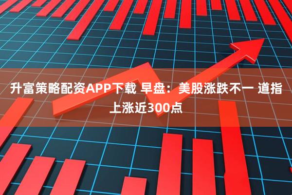 升富策略配资APP下载 早盘：美股涨跌不一 道指上涨近300点