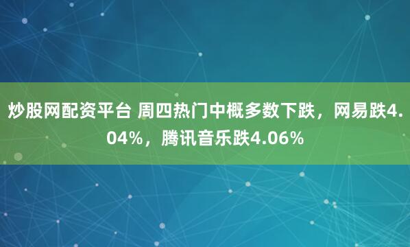 炒股网配资平台 周四热门中概多数下跌，网易跌4.04%，腾讯音乐跌4.06%