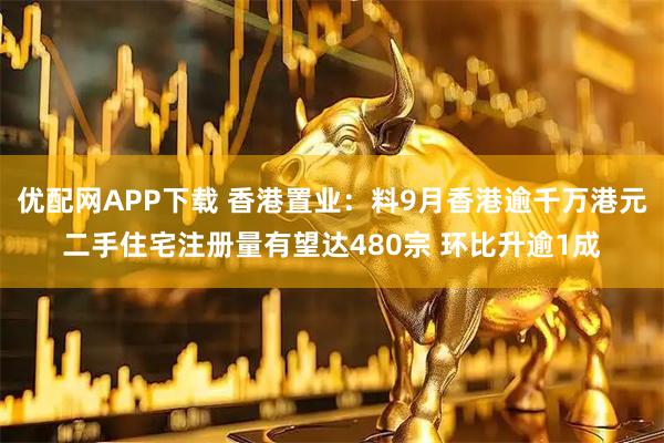 优配网APP下载 香港置业：料9月香港逾千万港元二手住宅注册量有望达480宗 环比升逾1成