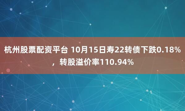 杭州股票配资平台 10月15日寿22转债下跌0.18%，转股溢价率110.94%