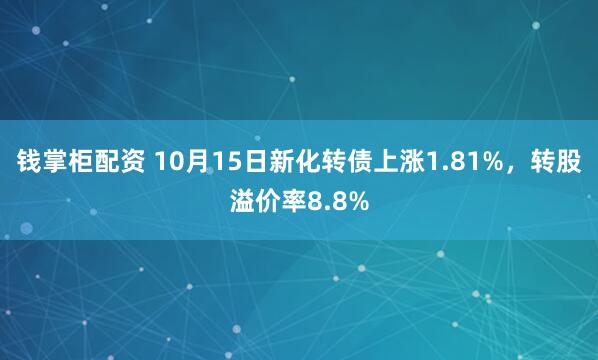钱掌柜配资 10月15日新化转债上涨1.81%，转股溢价率8.8%