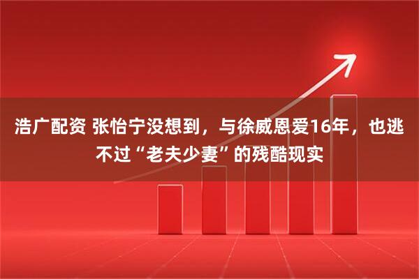 浩广配资 张怡宁没想到，与徐威恩爱16年，也逃不过“老夫少妻”的残酷现实