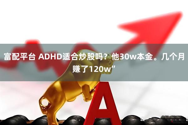 富配平台 ADHD适合炒股吗？他30w本金。几个月赚了120w”