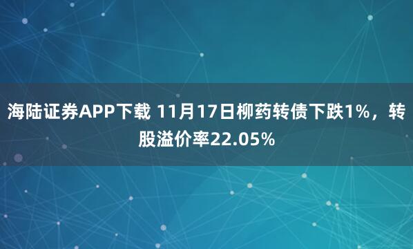 海陆证券APP下载 11月17日柳药转债下跌1%，转股溢价率22.05%