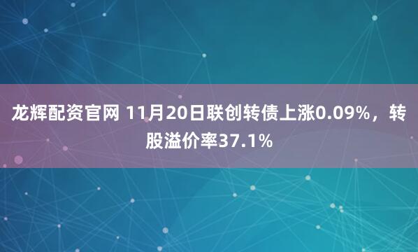 龙辉配资官网 11月20日联创转债上涨0.09%，转股溢价率37.1%