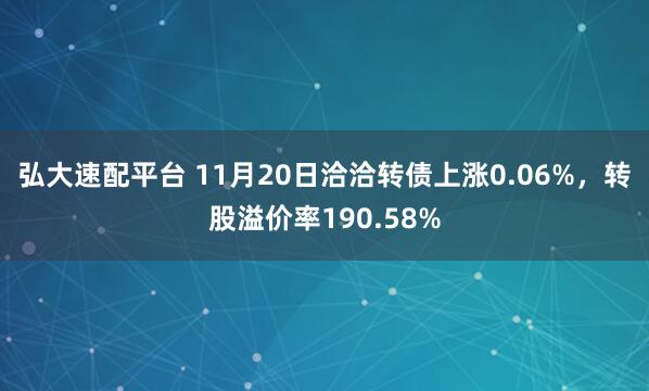 弘大速配平台 11月20日洽洽转债上涨0.06%，转股溢价率190.58%