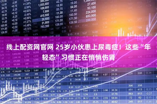 线上配资网官网 25岁小伙患上尿毒症！这些“年轻态”习惯正在悄悄伤肾