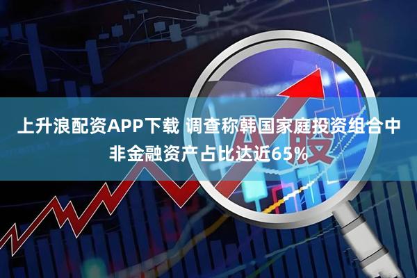 上升浪配资APP下载 调查称韩国家庭投资组合中非金融资产占比达近65%