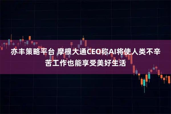 亦丰策略平台 摩根大通CEO称AI将使人类不辛苦工作也能享受美好生活