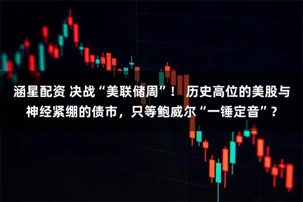涵星配资 决战“美联储周”！ 历史高位的美股与神经紧绷的债市，只等鲍威尔“一锤定音”？