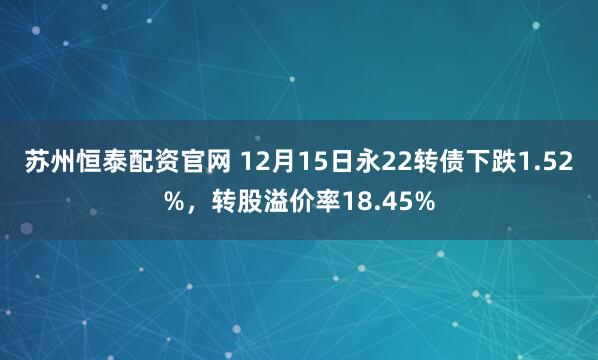 苏州恒泰配资官网 12月15日永22转债下跌1.52%，转股溢价率18.45%