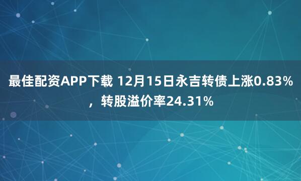 最佳配资APP下载 12月15日永吉转债上涨0.83%，转股溢价率24.31%