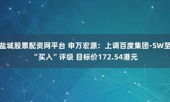 盐城股票配资网平台 申万宏源：上调百度集团-SW至“买入”评级 目标价172.54港元