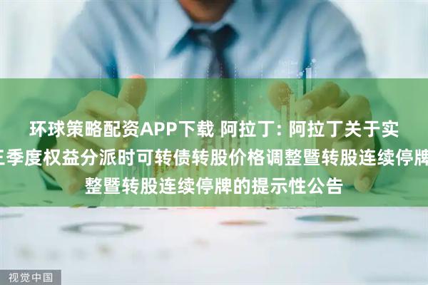 环球策略配资APP下载 阿拉丁: 阿拉丁关于实施2025年前三季度权益分派时可转债转股价格调整暨转股连续停牌的提示性公告