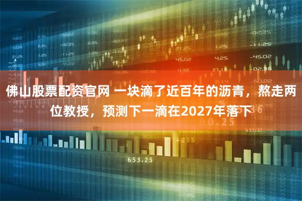 佛山股票配资官网 一块滴了近百年的沥青，熬走两位教授，预测下一滴在2027年落下