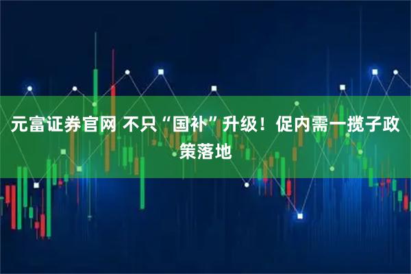 元富证券官网 不只“国补”升级！促内需一揽子政策落地