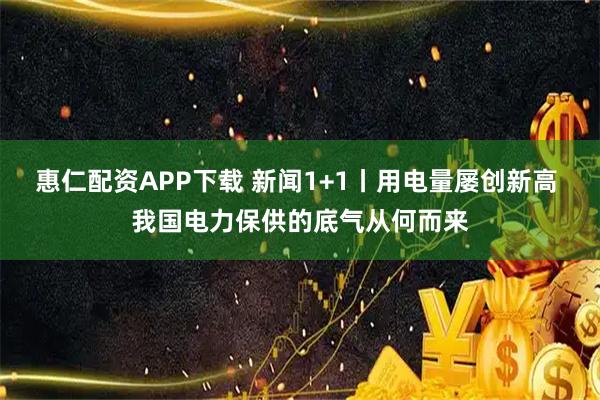 惠仁配资APP下载 新闻1+1丨用电量屡创新高 我国电力保供的底气从何而来