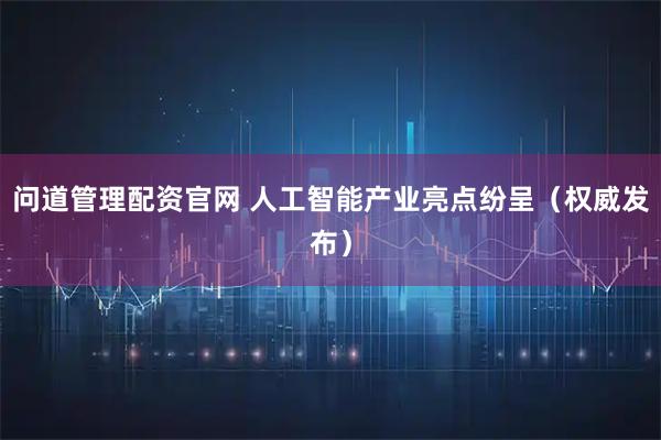 问道管理配资官网 人工智能产业亮点纷呈（权威发布）