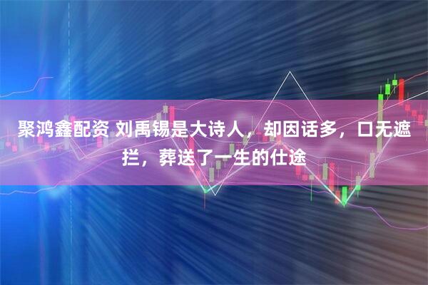 聚鸿鑫配资 刘禹锡是大诗人，却因话多，口无遮拦，葬送了一生的仕途