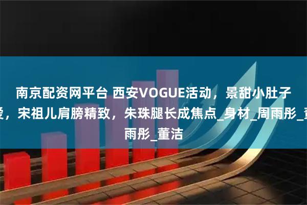 南京配资网平台 西安VOGUE活动，景甜小肚子可爱，宋祖儿肩膀精致，朱珠腿长成焦点_身材_周雨彤_董洁