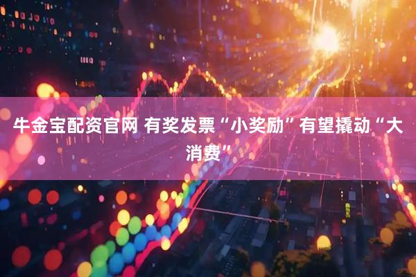牛金宝配资官网 有奖发票“小奖励”有望撬动“大消费”