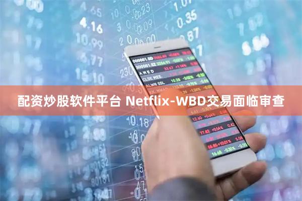 配资炒股软件平台 Netflix-WBD交易面临审查