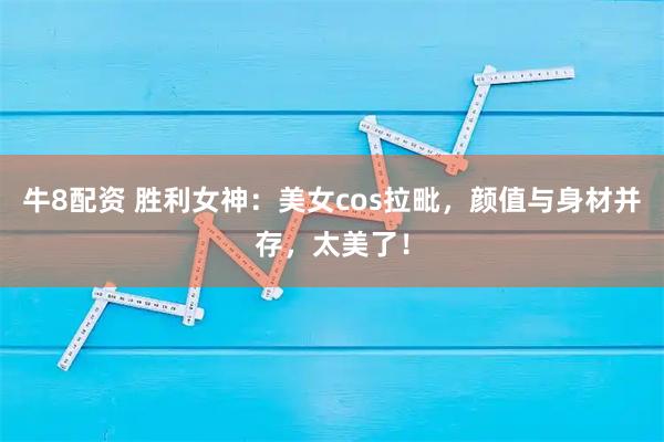 牛8配资 胜利女神：美女cos拉毗，颜值与身材并存，太美了！
