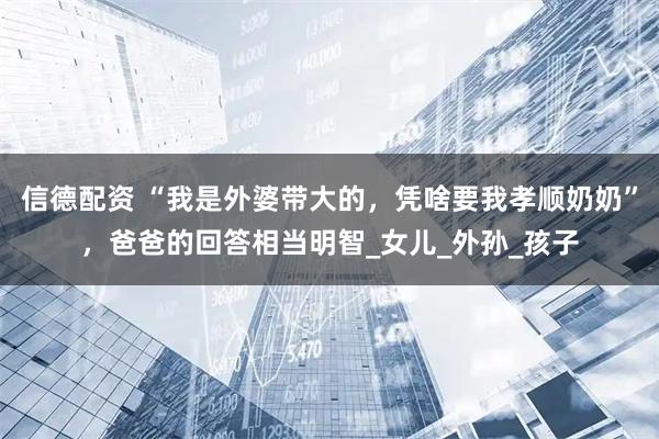 信德配资 “我是外婆带大的，凭啥要我孝顺奶奶”，爸爸的回答相当明智_女儿_外孙_孩子