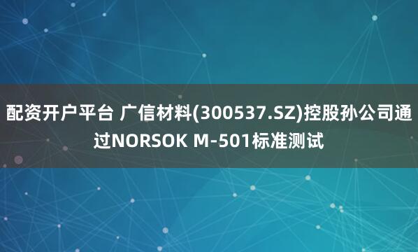 配资开户平台 广信材料(300537.SZ)控股孙公司通过NORSOK M-501标准测试