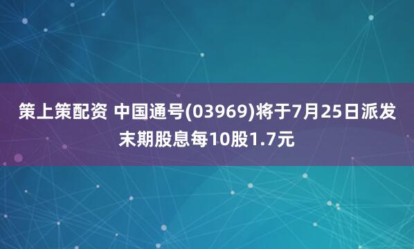 策上策配资 中国通号(03969)将于7月25日派发末期股息每10股1.7元