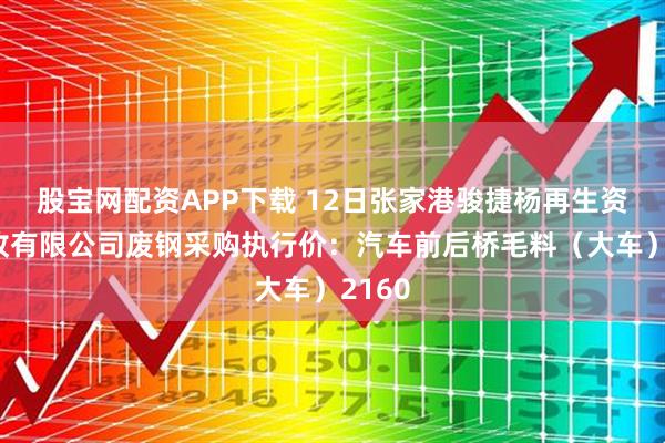 股宝网配资APP下载 12日张家港骏捷杨再生资源回收有限公司废钢采购执行价：汽车前后桥毛料（大车）2160