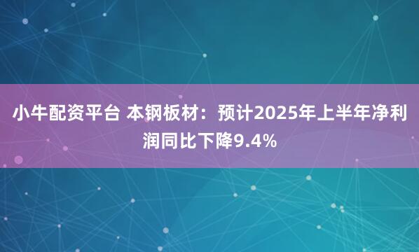 小牛配资平台 本钢板材：预计2025年上半年净利润同比下降9.4%